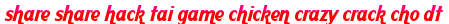 share share hack tai game chicken crazy crack cho dt moi